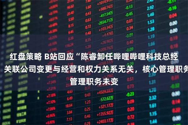 红盘策略 B站回应“陈睿卸任哔哩哔哩科技总经理”：关联公司变更与经营和权力关系无关，核心管理职务未变