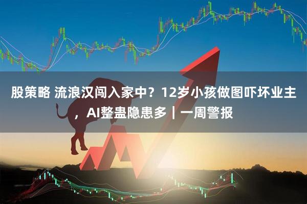 股策略 流浪汉闯入家中？12岁小孩做图吓坏业主，AI整蛊隐患多｜一周警报