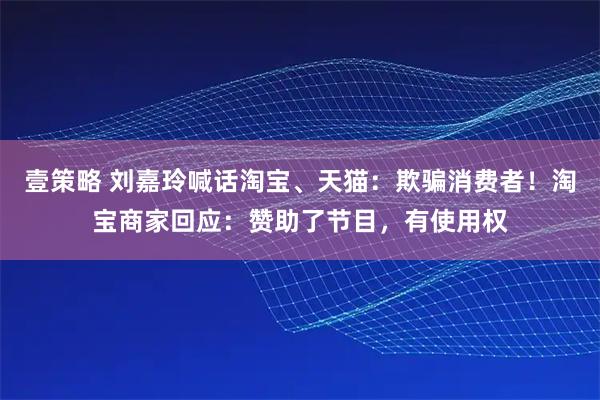 壹策略 刘嘉玲喊话淘宝、天猫：欺骗消费者！淘宝商家回应：赞助了节目，有使用权
