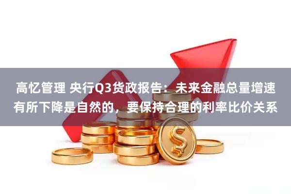高忆管理 央行Q3货政报告:未来金融总量增速有所下降是自然的,要保持合理的利率比价关系