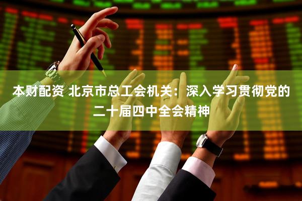 本财配资 北京市总工会机关：深入学习贯彻党的二十届四中全会精神