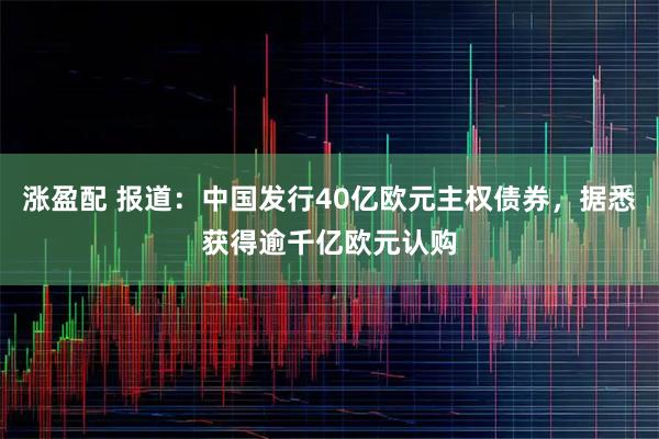 涨盈配 报道：中国发行40亿欧元主权债券，据悉获得逾千亿欧元认购