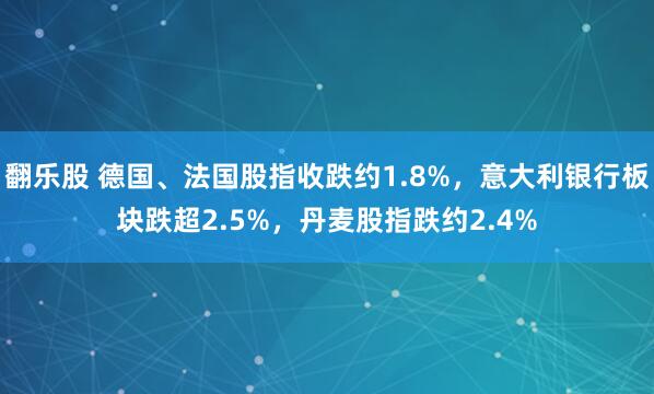 翻乐股 德国、法国股指收跌约1.8%，意大利银行板块跌超2.5%，丹麦股指跌约2.4%