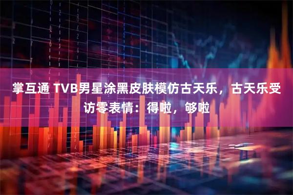 掌互通 TVB男星涂黑皮肤模仿古天乐，古天乐受访零表情：得啦，够啦