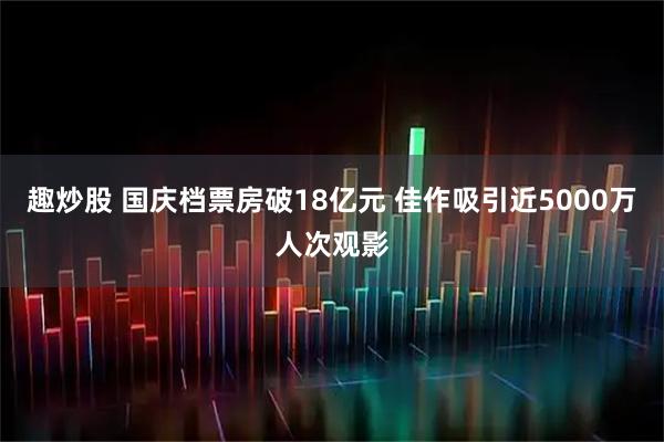 趣炒股 国庆档票房破18亿元 佳作吸引近5000万人次观影