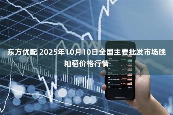 东方优配 2025年10月10日全国主要批发市场晚籼稻价格行情