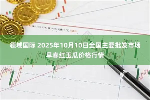 领域国际 2025年10月10日全国主要批发市场早春红玉瓜价格行情