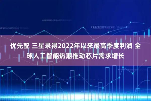 优先配 三星录得2022年以来最高季度利润 全球人工智能热潮推动芯片需求增长