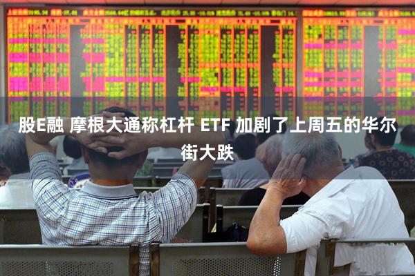 股E融 摩根大通称杠杆 ETF 加剧了上周五的华尔街大跌