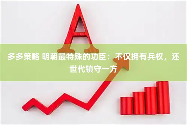 多多策略 明朝最特殊的功臣：不仅拥有兵权，还世代镇守一方