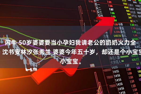 闪牛 50岁婆婆要当小孕妇我请老公的奶奶火力全开 沈书安林汐张秀兰 婆婆今年五十岁，却还是个小宝宝。