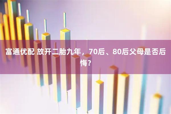富通优配 放开二胎九年，70后、80后父母是否后悔？