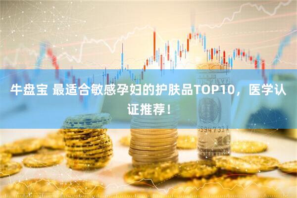 牛盘宝 最适合敏感孕妇的护肤品TOP10，医学认证推荐！