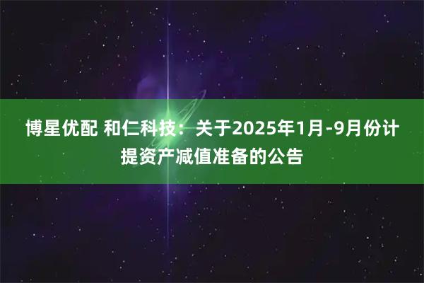 博星优配 和仁科技：关于2025年1月-9月份计提资产减值准备的公告