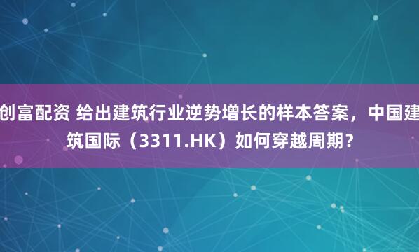 创富配资 给出建筑行业逆势增长的样本答案，中国建筑国际（3311.HK）如何穿越周期？