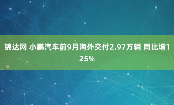 锦达网 小鹏汽车前9月海外交付2.97万辆 同比增125%