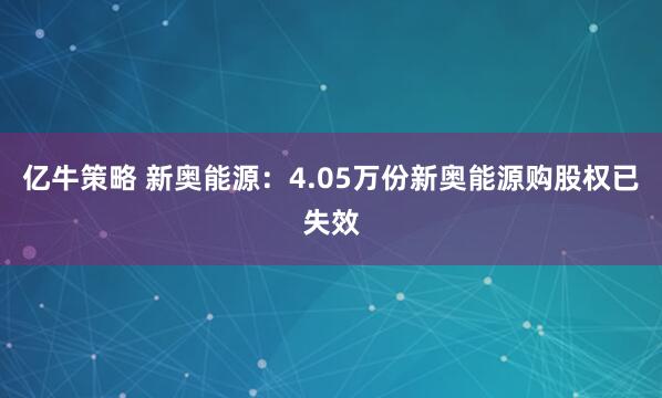 亿牛策略 新奥能源：4.05万份新奥能源购股权已失效