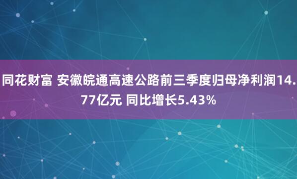 同花财富 安徽皖通高速公路前三季度归母净利润14.77亿元 同比增长5.43%