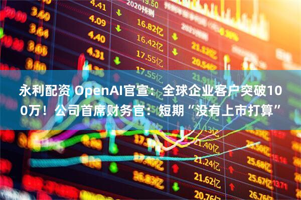 永利配资 OpenAI官宣：全球企业客户突破100万！公司首席财务官：短期“没有上市打算”