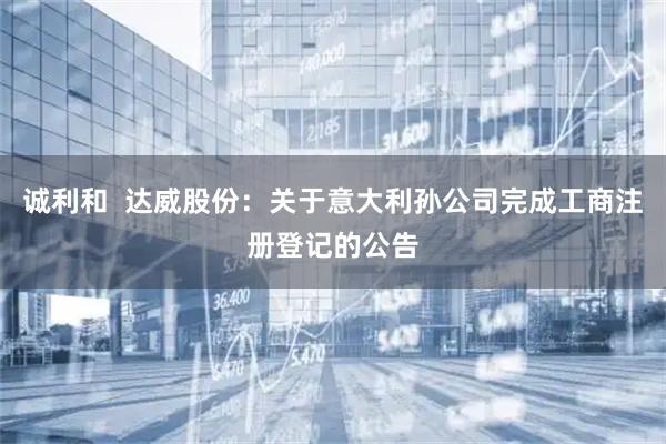 诚利和  达威股份：关于意大利孙公司完成工商注册登记的公告