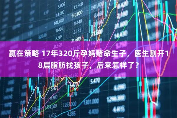 赢在策略 17年320斤孕妈赌命生子，医生割开18层脂肪找孩子，后来怎样了？