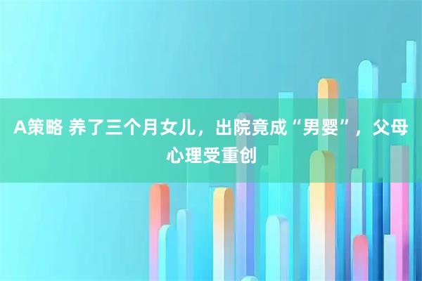 A策略 养了三个月女儿，出院竟成“男婴”，父母心理受重创