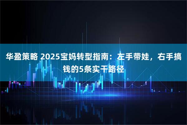 华盈策略 2025宝妈转型指南：左手带娃，右手搞钱的5条实干路径