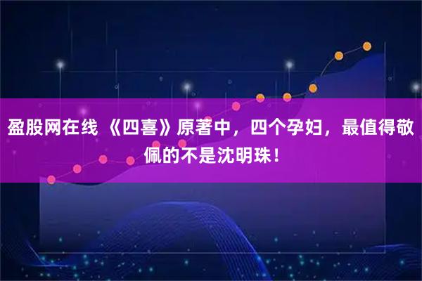 盈股网在线 《四喜》原著中，四个孕妇，最值得敬佩的不是沈明珠！