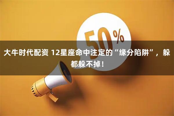 大牛时代配资 12星座命中注定的“缘分陷阱”，躲都躲不掉！