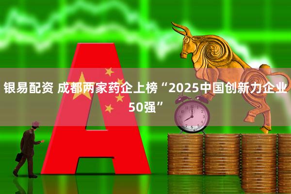 银易配资 成都两家药企上榜“2025中国创新力企业50强”