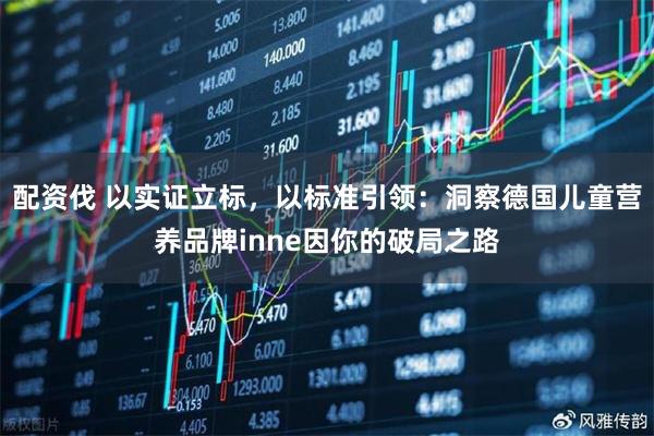 配资伐 以实证立标，以标准引领：洞察德国儿童营养品牌inne因你的破局之路