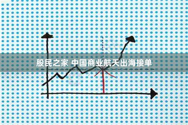 股民之家 中国商业航天出海接单