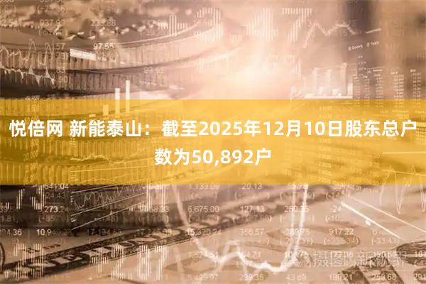 悦倍网 新能泰山：截至2025年12月10日股东总户数为50,892户