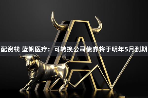 配资栈 蓝帆医疗：可转换公司债券将于明年5月到期