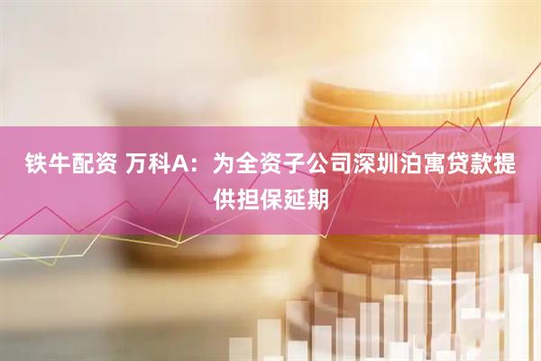 铁牛配资 万科A：为全资子公司深圳泊寓贷款提供担保延期
