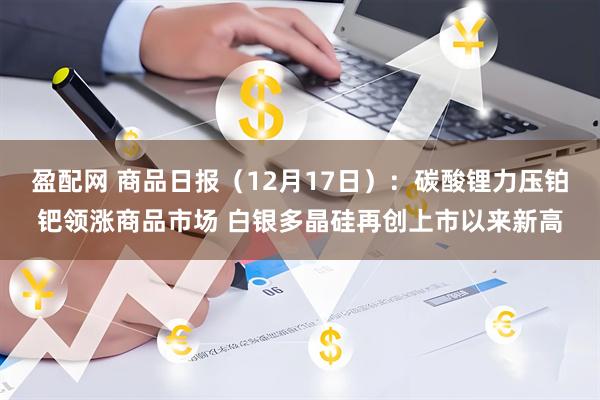 盈配网 商品日报（12月17日）：碳酸锂力压铂钯领涨商品市场 白银多晶硅再创上市以来新高
