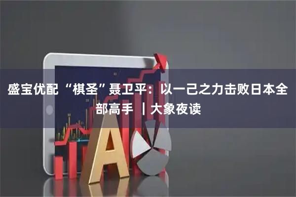 盛宝优配 “棋圣”聂卫平：以一己之力击败日本全部高手 ｜大象夜读