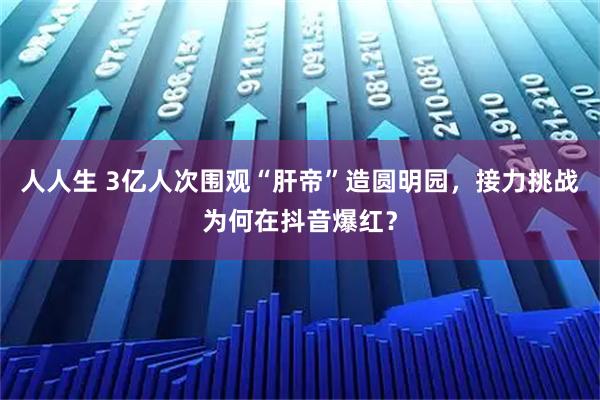 人人生 3亿人次围观“肝帝”造圆明园，接力挑战为何在抖音爆红？