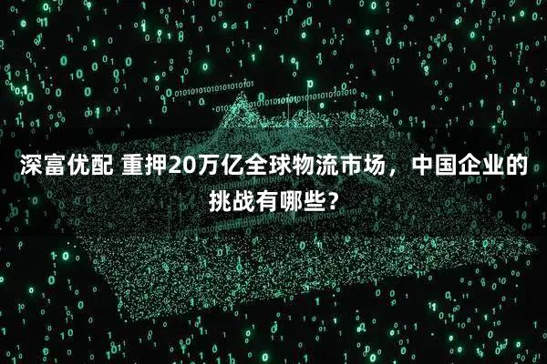 深富优配 重押20万亿全球物流市场，中国企业的挑战有哪些？